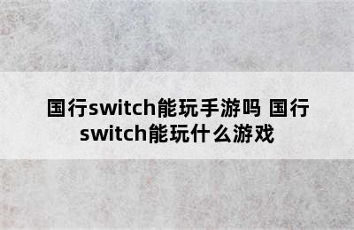 国行switch能玩手游吗 国行switch能玩什么游戏